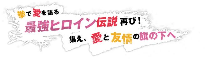 拳で愛を語る 最強ヒロイン伝説再び！ 集え、愛と友情の旗の下へ